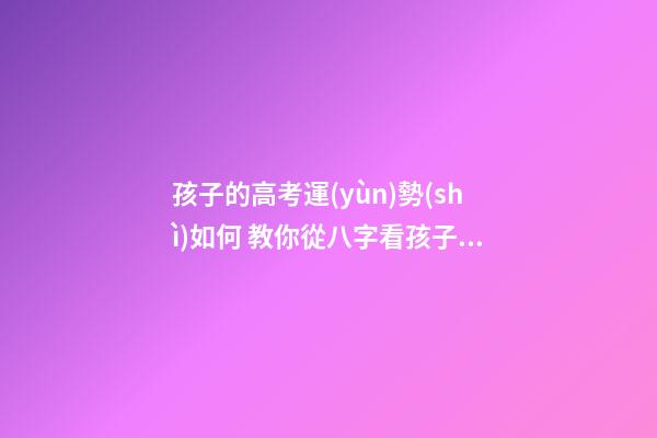 孩子的高考運(yùn)勢(shì)如何 教你從八字看孩子的高考運(yùn)勢(shì)